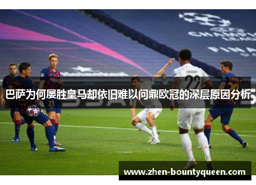 巴萨为何屡胜皇马却依旧难以问鼎欧冠的深层原因分析