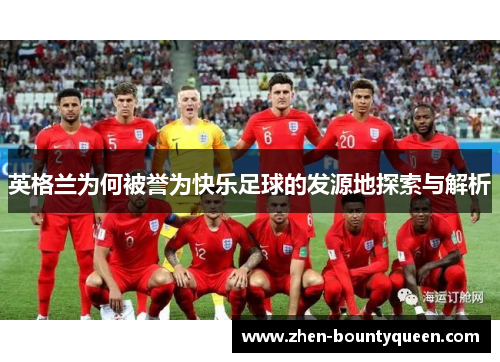 英格兰为何被誉为快乐足球的发源地探索与解析 英格兰为何被誉为快乐足球的发源地探索与解析