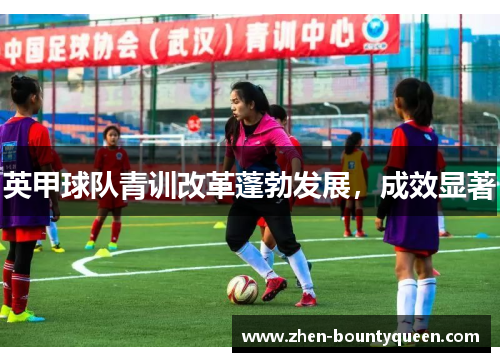 英甲球队青训改革蓬勃发展,成效显著 英甲球队青训改革蓬勃发展,成效显著