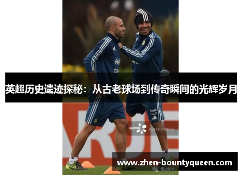 英超历史遗迹探秘:从古老球场到传奇瞬间的光辉岁月 英超历史遗迹探秘:从古老球场到传奇瞬间的光辉岁月