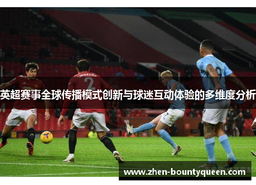 英超赛事全球传播模式创新与球迷互动体验的多维度分析 英超赛事全球传播模式创新与球迷互动体验的多维度分析