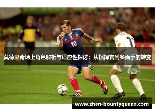莫德里奇场上角色解析与适应性探讨:从指挥官到多面手的转变 莫德里奇场上角色解析与适应性探讨:从指挥官到多面手的转变