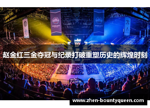 赵金红三金夺冠与纪录打破重塑历史的辉煌时刻