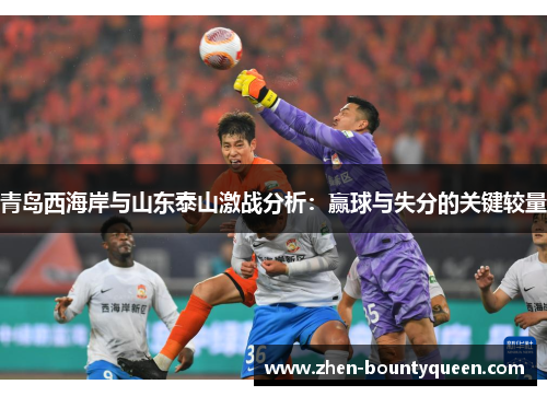 青岛西海岸与山东泰山激战分析：赢球与失分的关键较量