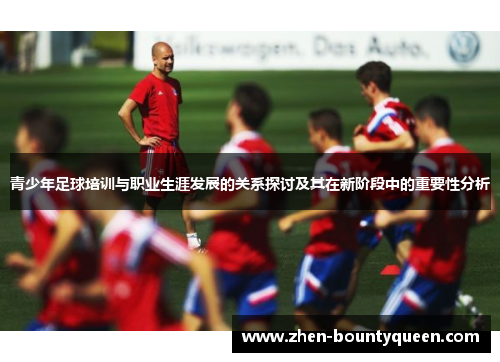 青少年足球培训与职业生涯发展的关系探讨及其在新阶段中的重要性分析