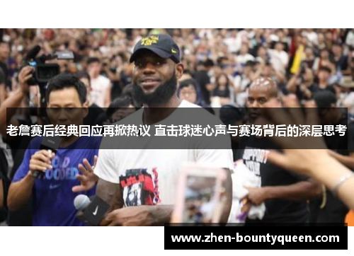 老詹赛后经典回应再掀热议 直击球迷心声与赛场背后的深层思考 老詹赛后经典回应再掀热议 直击球迷心声与赛场背后的深层思考