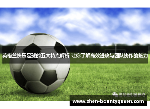 英格兰快乐足球的五大特点解析 让你了解高效进攻与团队协作的魅力 英格兰快乐足球的五大特点解析 让你了解高效进攻与团队协作的魅力