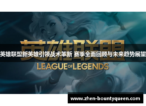 英雄联盟新英雄引领战术革新 赛季全面回顾与未来趋势展望