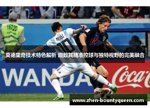 莫德里奇技术特色解析 细数其精准控球与独特视野的完美融合