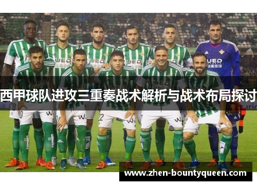 西甲球队进攻三重奏战术解析与战术布局探讨