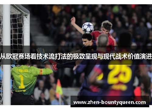 从欧冠赛场看技术流打法的极致呈现与现代战术价值演进 从欧冠赛场看技术流打法的极致呈现与现代战术价值演进