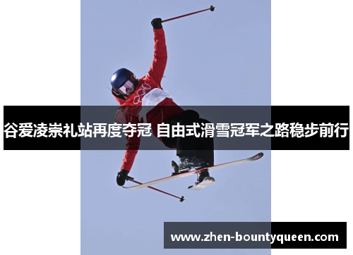 谷爱凌崇礼站再度夺冠 自由式滑雪冠军之路稳步前行