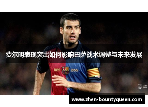 费尔明表现突出如何影响巴萨战术调整与未来发展