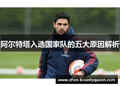 阿尔特塔入选国家队的五大原因解析 阿尔特塔入选国家队的五大原因解析