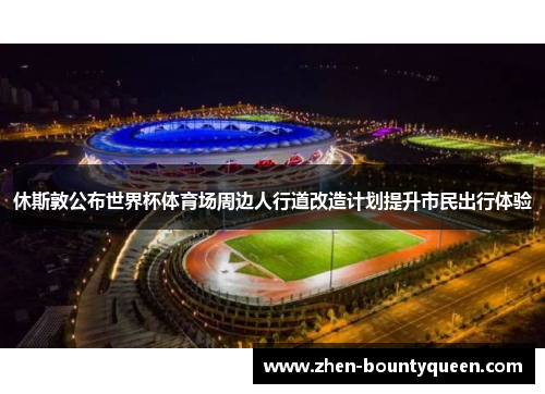 休斯敦公布世界杯体育场周边人行道改造计划提升市民出行体验 休斯敦公布世界杯体育场周边人行道改造计划提升市民出行体验