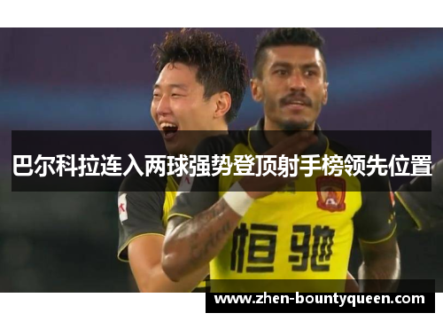 巴尔科拉连入两球强势登顶射手榜领先位置 巴尔科拉连入两球强势登顶射手榜领先位置