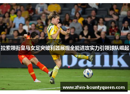 拉索领衔皇马女足突破利器展现全能进攻实力引领球队崛起 拉索领衔皇马女足突破利器展现全能进攻实力引领球队崛起