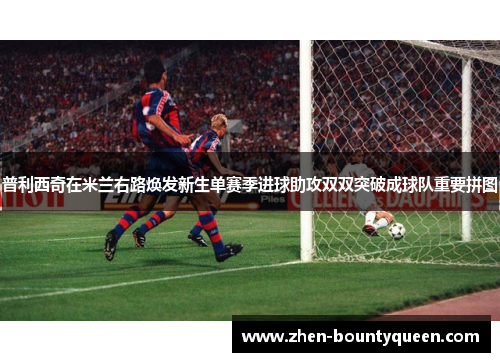 普利西奇在米兰右路焕发新生单赛季进球助攻双双突破成球队重要拼图 普利西奇在米兰右路焕发新生单赛季进球助攻双双突破成球队重要拼图