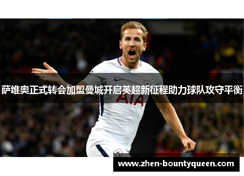 萨维奥正式转会加盟曼城开启英超新征程助力球队攻守平衡