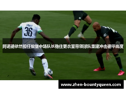 阿诺德依然担任狼堡中场队长稳住更衣室带领球队重建冲击德甲高度