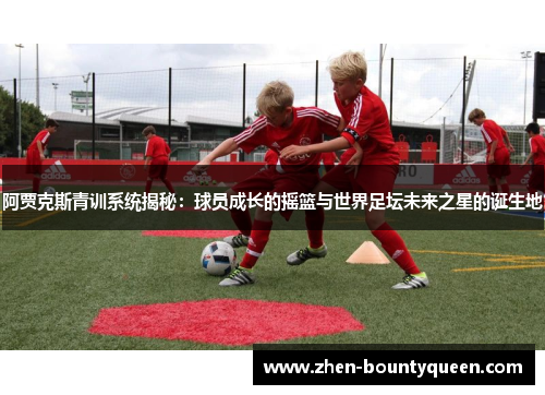 阿贾克斯青训系统揭秘：球员成长的摇篮与世界足坛未来之星的诞生地