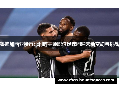 鲁迪加西亚接替比利时主帅职位足球圈迎来新变动与挑战