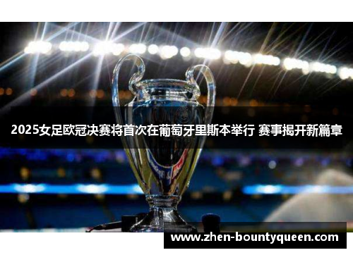 2025女足欧冠决赛将首次在葡萄牙里斯本举行 赛事揭开新篇章