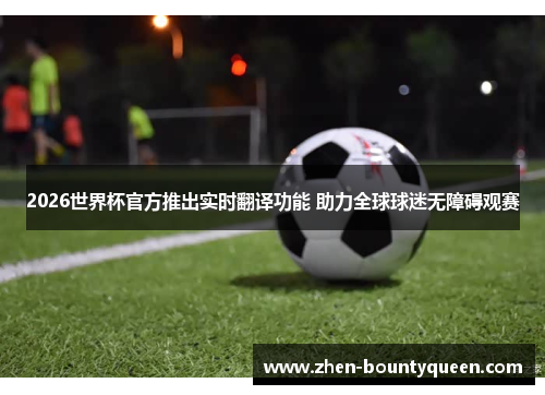 2026世界杯官方推出实时翻译功能 助力全球球迷无障碍观赛