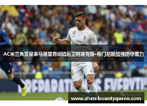 AC米兰免签皇家马德里青训边后卫阿莱克斯·希门尼斯加强防守潜力