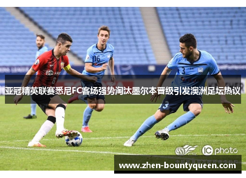 亚冠精英联赛悉尼FC客场强势淘汰墨尔本晋级引发澳洲足坛热议