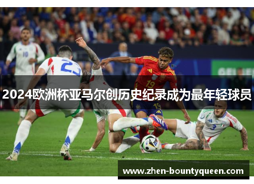 2024欧洲杯亚马尔创历史纪录成为最年轻球员 2024欧洲杯亚马尔创历史纪录成为最年轻球员
