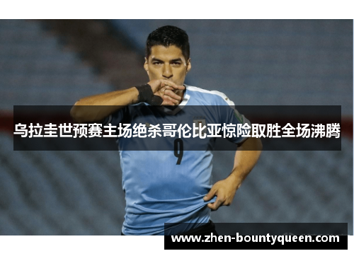 乌拉圭世预赛主场绝杀哥伦比亚惊险取胜全场沸腾 乌拉圭世预赛主场绝杀哥伦比亚惊险取胜全场沸腾