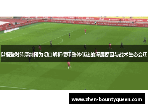 以福登对阵摩纳哥为切口解析德甲整体低迷的深层原因与战术生态变迁