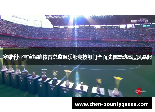 塞维利亚官宣解雇体育总监俱乐部竞技部门全面洗牌震动高层风暴起 塞维利亚官宣解雇体育总监俱乐部竞技部门全面洗牌震动高层风暴起