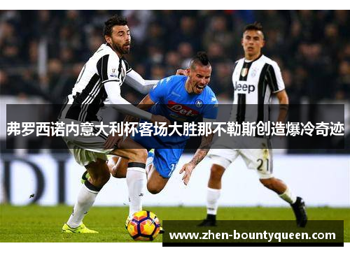 弗罗西诺内意大利杯客场大胜那不勒斯创造爆冷奇迹 弗罗西诺内意大利杯客场大胜那不勒斯创造爆冷奇迹