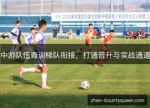 中游队伍青训梯队衔接,打通晋升与实战通道 中游队伍青训梯队衔接,打通晋升与实战通道