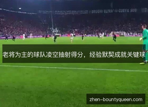 老将为主的球队凌空抽射得分，经验默契成就关键球