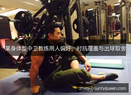 某身体型中卫教练用人偏好,对抗覆盖与出球取舍 某身体型中卫教练用人偏好,对抗覆盖与出球取舍