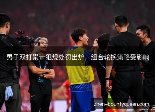 男子双打累计犯规处罚出炉,组合轮换策略受影响 男子双打累计犯规处罚出炉,组合轮换策略受影响